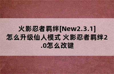 火影忍者羁绊[New2.3.1]怎么升级仙人模式 火影忍者羁绊2.0怎么改键